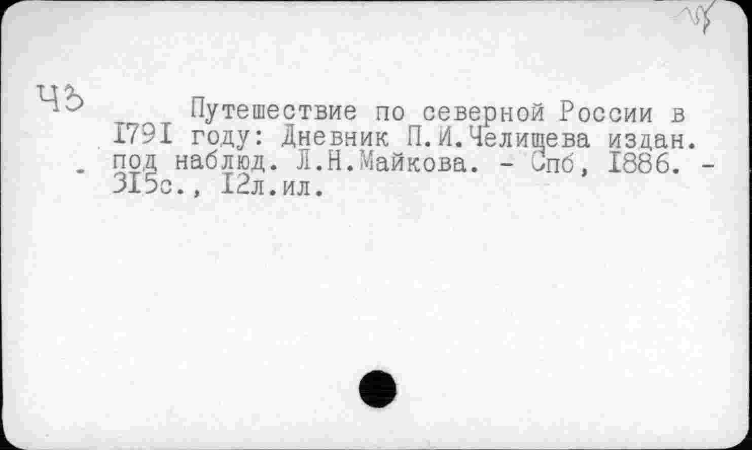 ﻿чъ
Путешествие по северной России в 1791 году: Дневник П. И.Челищева издан, под наблюд. Л.Н.Майкова. - Спб, 1886. 315с., 12л.ил.